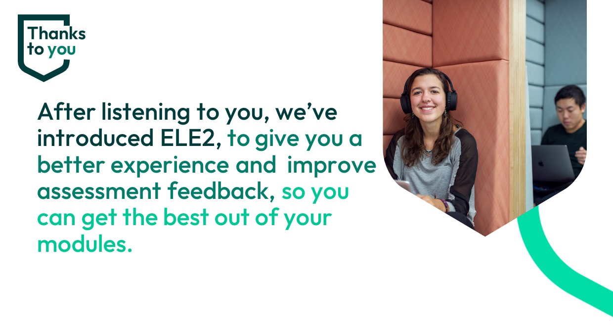 Thanks to you: after listening to you we've introduced ELE2 to give you a better experience and improve assessment feedback so you can get the best out of your modules