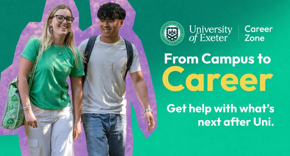 Landscape banner image with a green background, divided into two horizontal sections. A female and male student to the left side who are walking outside. They are overlaid on a purple outline background. On the right of the image is the University of Exeter Careerzone logo and the text: From Campus to career - Get help with what's next after uni